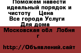 Поможем навести идеальный порядок и чистоту! › Цена ­ 100 - Все города Услуги » Для дома   . Московская обл.,Лобня г.